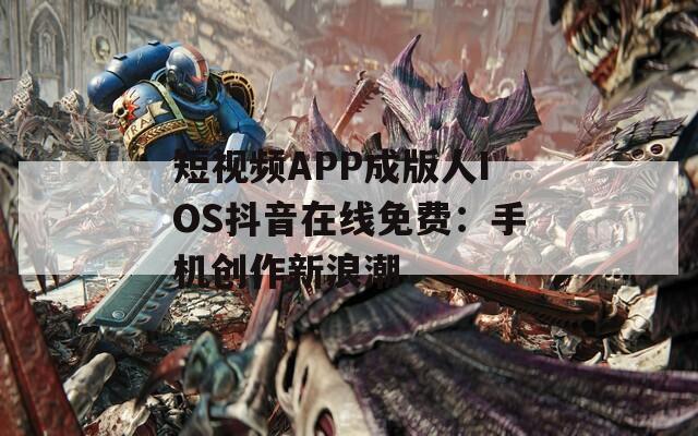 短视频APP成版人IOS抖音在线免费：手机创作新浪潮