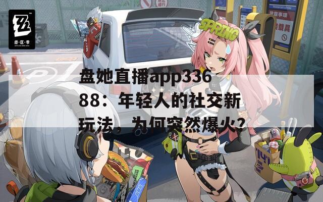 盘她直播app33688：年轻人的社交新玩法，为何突然爆火？