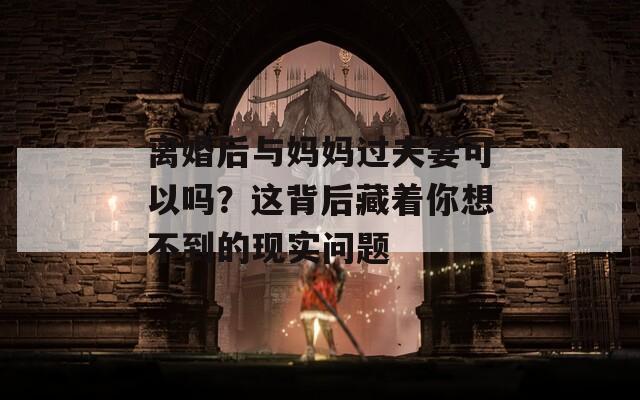 离婚后与妈妈过夫妻可以吗？这背后藏着你想不到的现实问题