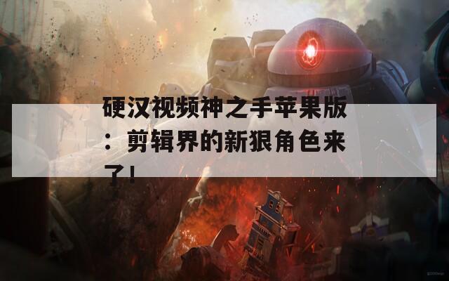 硬汉视频神之手苹果版：剪辑界的新狠角色来了！