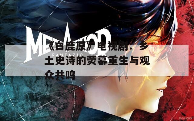 《白鹿原》电视剧：乡土史诗的荧幕重生与观众共鸣