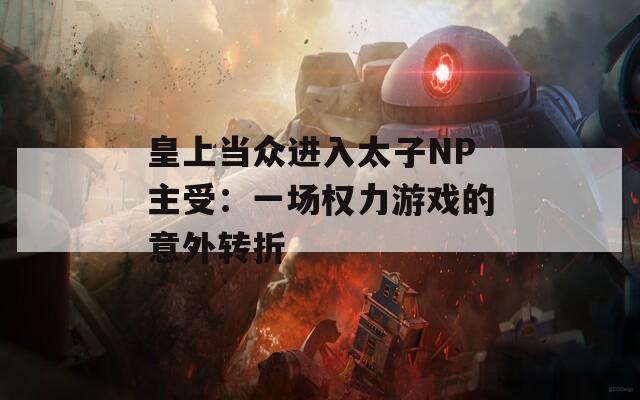 皇上当众进入太子NP主受：一场权力游戏的意外转折