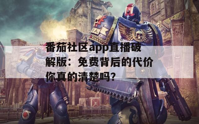 番茄社区app直播破解版：免费背后的代价你真的清楚吗？
