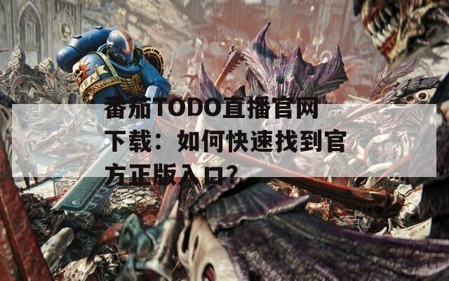 番茄TODO直播官网下载：如何快速找到官方正版入口？