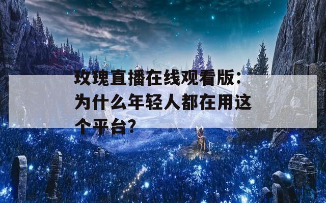 玫瑰直播在线观看版：为什么年轻人都在用这个平台？