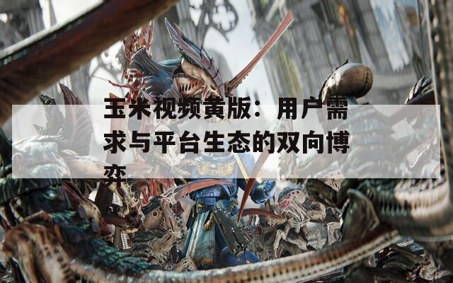 玉米视频黄版：用户需求与平台生态的双向博弈