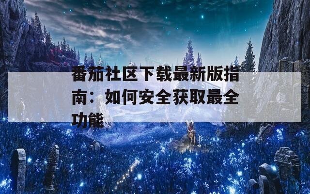 番茄社区下载最新版指南：如何安全获取最全功能