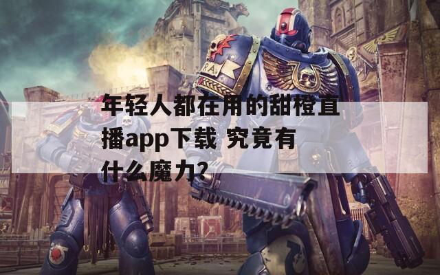 年轻人都在用的甜橙直播app下载 究竟有什么魔力？