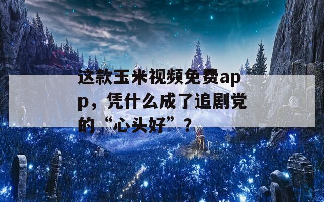 这款玉米视频免费app，凭什么成了追剧党的“心头好”？
