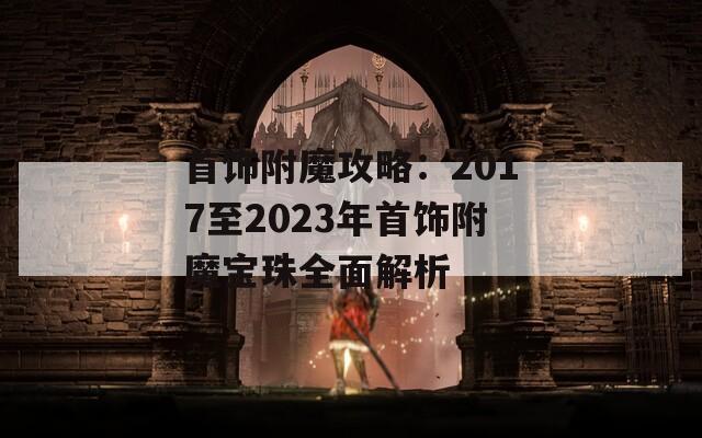 首饰附魔攻略：2017至2023年首饰附魔宝珠全面解析