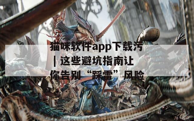猫咪软件app下载污 | 这些避坑指南让你告别“踩雷”风险