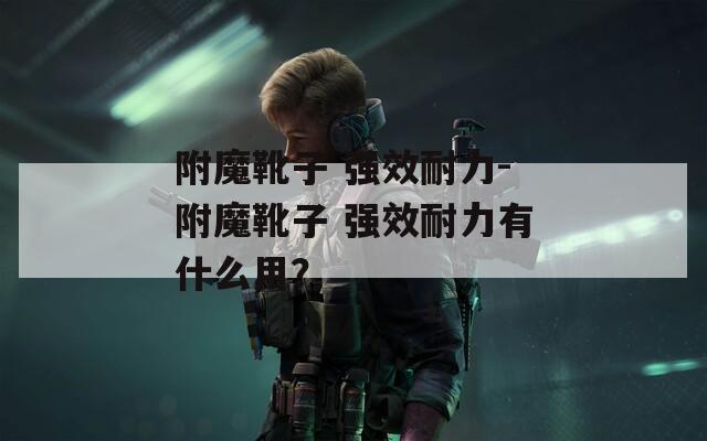 附魔靴子 强效耐力-附魔靴子 强效耐力有什么用？