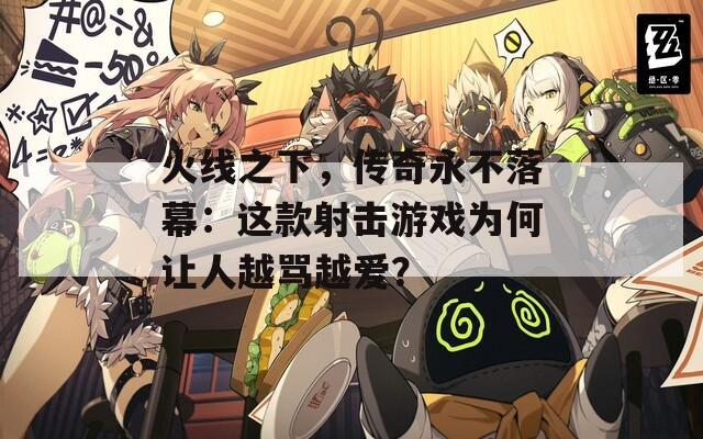火线之下，传奇永不落幕：这款射击游戏为何让人越骂越爱？