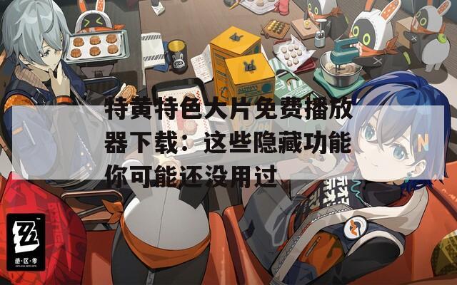 特黄特色大片免费播放器下载：这些隐藏功能你可能还没用过