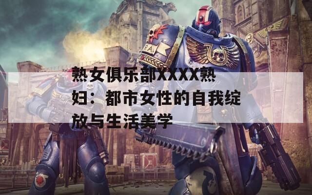 熟女俱乐部XXXX熟妇：都市女性的自我绽放与生活美学