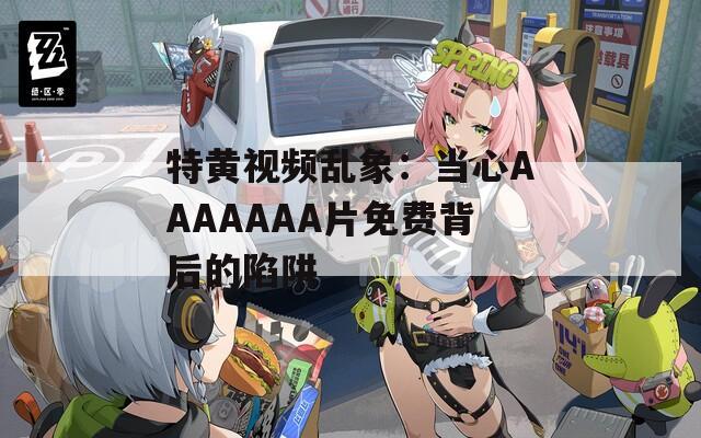 特黄视频乱象：当心AAAAAAA片免费背后的陷阱
