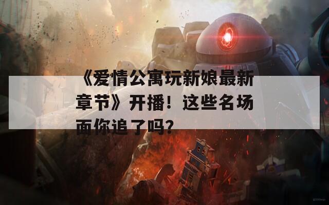 《爱情公寓玩新娘最新章节》开播！这些名场面你追了吗？