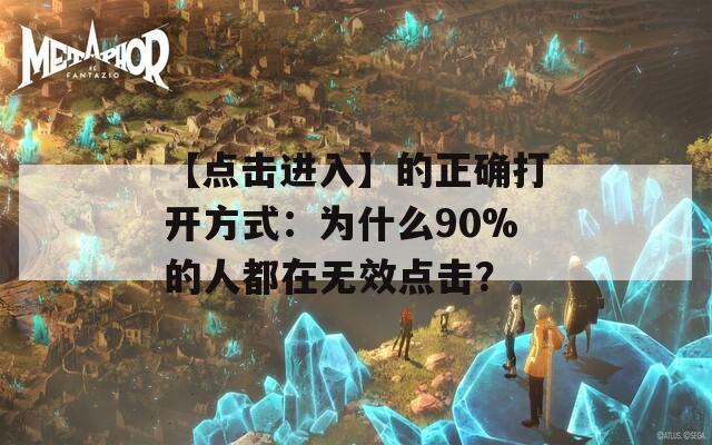 【点击进入】的正确打开方式：为什么90%的人都在无效点击？