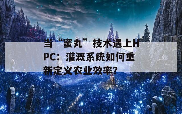 当“蜜丸”技术遇上HPC：灌溉系统如何重新定义农业效率？