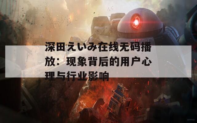 深田えいみ在线无码播放：现象背后的用户心理与行业影响