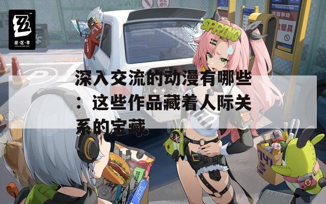 深入交流的动漫有哪些：这些作品藏着人际关系的宝藏