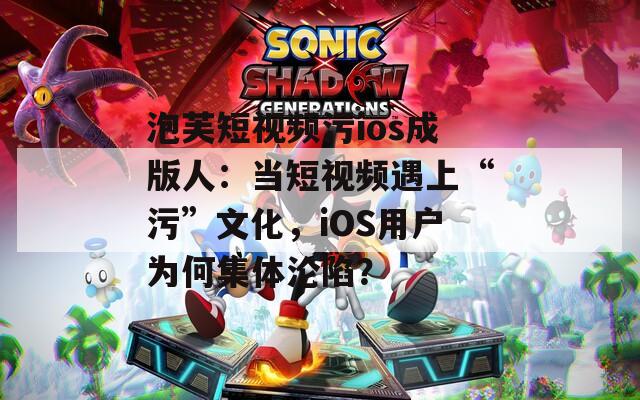 泡芙短视频污ios成版人：当短视频遇上“污”文化，iOS用户为何集体沦陷？