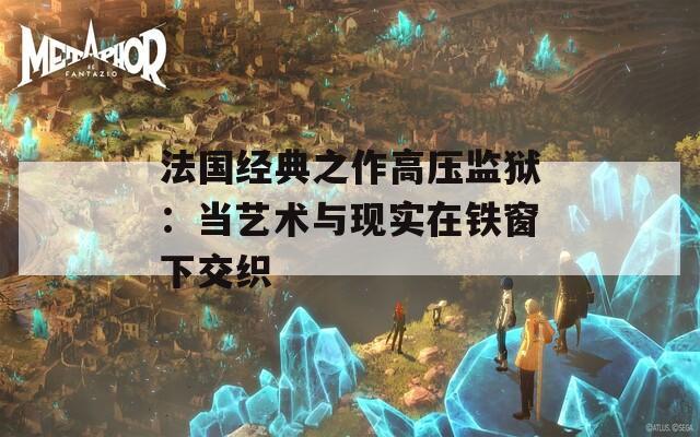 法国经典之作高压监狱：当艺术与现实在铁窗下交织