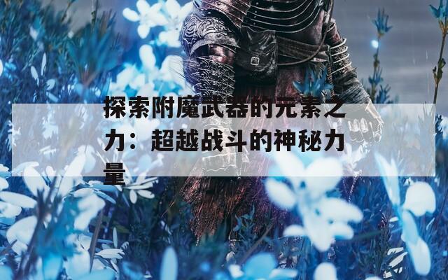 探索附魔武器的元素之力：超越战斗的神秘力量