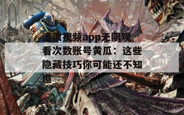 浪浪视频app无限观看次数账号黄瓜：这些隐藏技巧你可能还不知道
