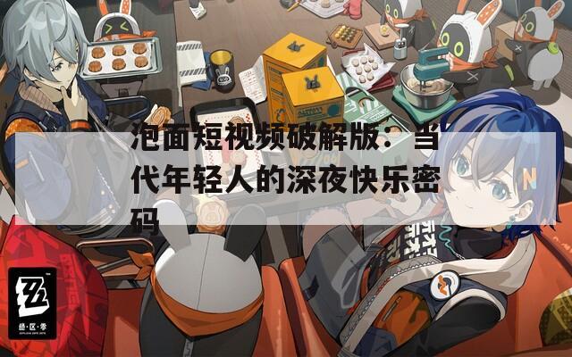 泡面短视频破解版：当代年轻人的深夜快乐密码