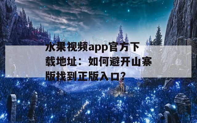 水果视频app官方下载地址：如何避开山寨版找到正版入口？
