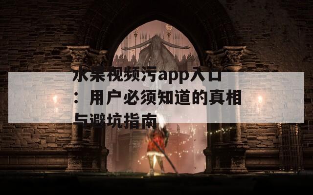 水果视频污app入口：用户必须知道的真相与避坑指南