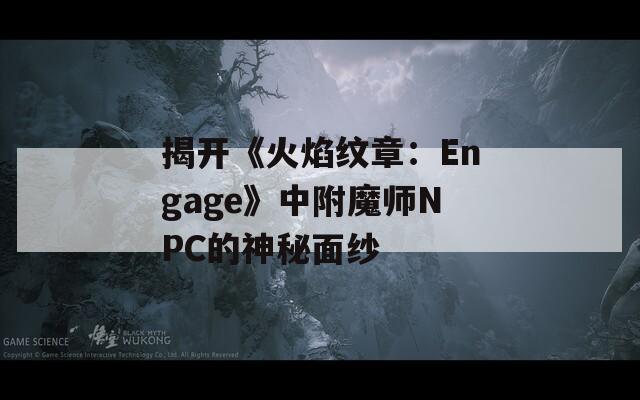 揭开《火焰纹章：Engage》中附魔师NPC的神秘面纱