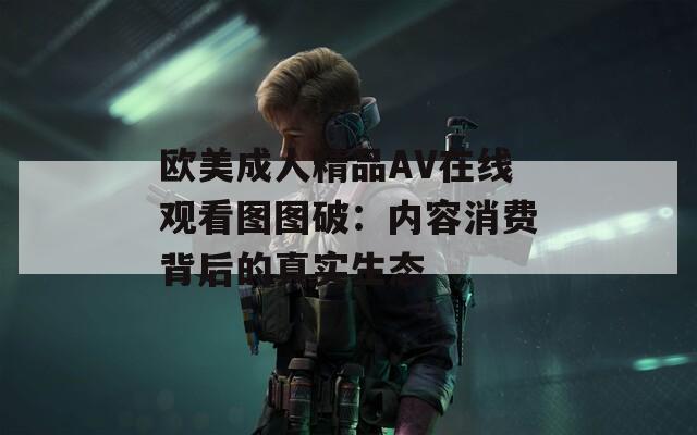 欧美成人精品AV在线观看图图破：内容消费背后的真实生态