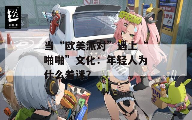当“欧美派对”遇上“啪啪”文化：年轻人为什么着迷？