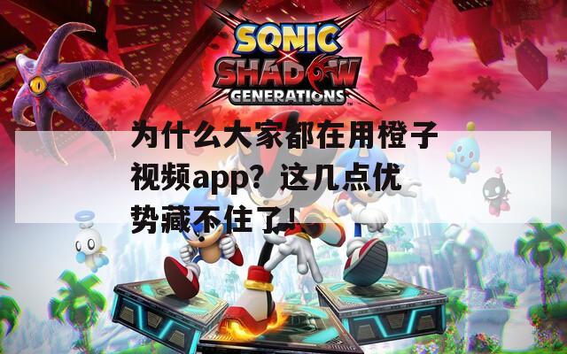 为什么大家都在用橙子视频app？这几点优势藏不住了！