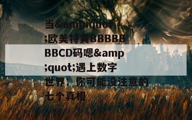 当&quot;欧美特黄BBBBBBBCD码嗯&quot;遇上数字世界：你可能没注意的七个真相