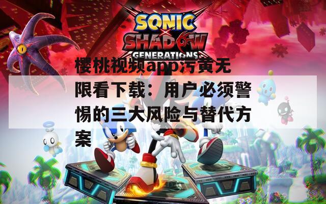 樱桃视频app污黄无限看下载：用户必须警惕的三大风险与替代方案