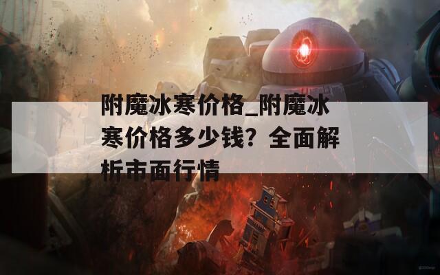 附魔冰寒价格_附魔冰寒价格多少钱？全面解析市面行情