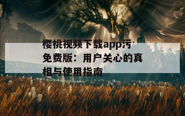 樱桃视频下载app污免费版：用户关心的真相与使用指南