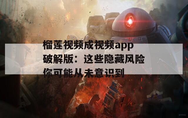 榴莲视频成视频app破解版：这些隐藏风险你可能从未意识到