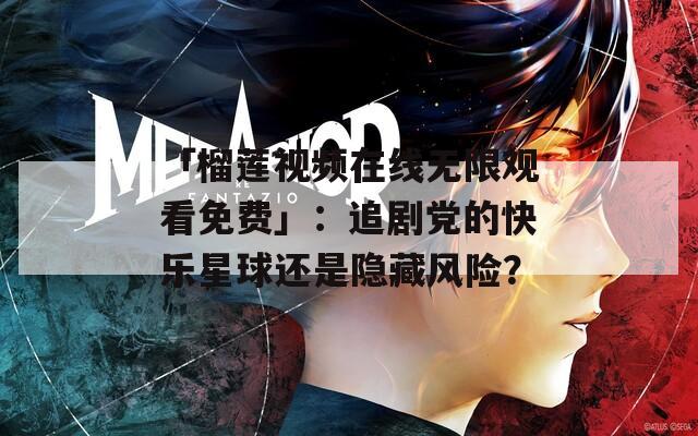 「榴莲视频在线无限观看免费」：追剧党的快乐星球还是隐藏风险？