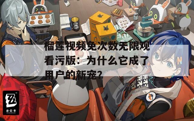 榴莲视频免次数无限观看污版：为什么它成了用户的新宠？