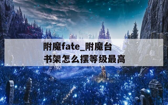 附魔fate_附魔台书架怎么摆等级最高