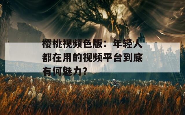 樱桃视频色版：年轻人都在用的视频平台到底有何魅力？