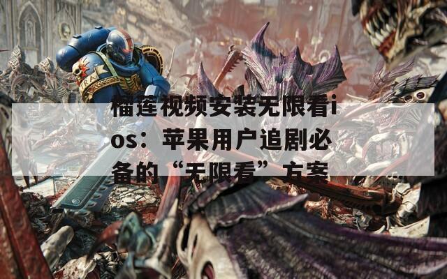 榴莲视频安装无限看ios：苹果用户追剧必备的“无限看”方案