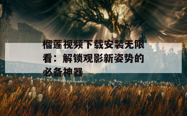 榴莲视频下载安装无限看：解锁观影新姿势的必备神器