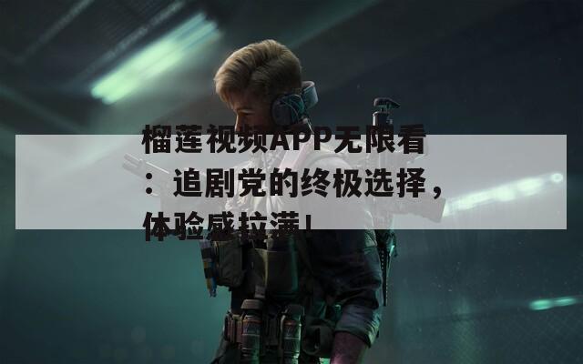 榴莲视频APP无限看：追剧党的终极选择，体验感拉满！