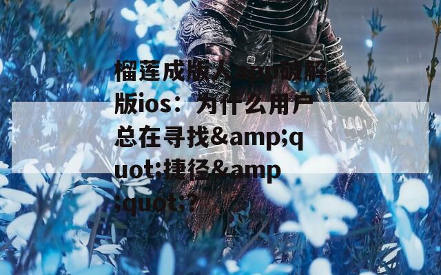 榴莲成版人app破解版ios：为什么用户总在寻找&quot;捷径&quot;？