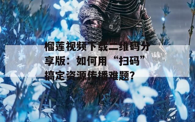 榴莲视频下载二维码分享版：如何用“扫码”搞定资源传播难题？